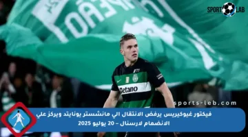فيكتور غيوكيريس يرفض الانتقال إلى مانشستر يونايتد ويركز على الانضمام لأرسنال – 20 يوليو 2025